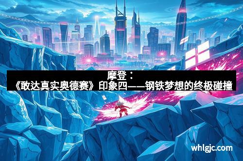 摩登：《敢达真实奥德赛》印象四——钢铁梦想的终极碰撞
