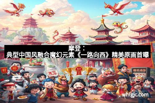 摩登：典型中国风融合魔幻元素《一路向西》精美原画首曝